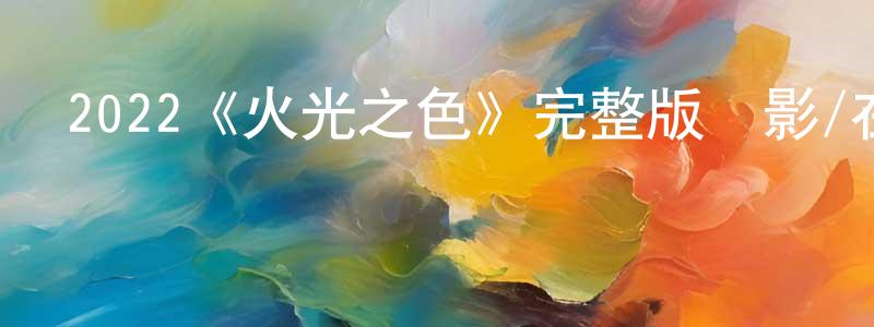 曾文思的動漫綜藝大全,2022《火光之色》完整版電影/在線觀看/百度云-美劇天堂